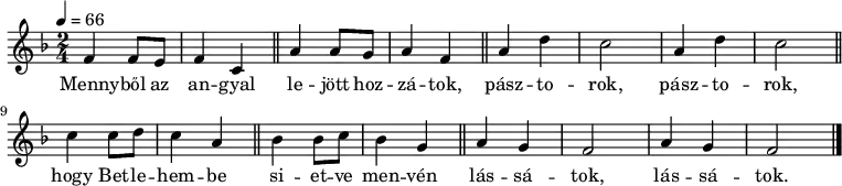 
\version "2.14.2"
   {
   <<
   \relative c' {
      \key f \major
      \time 2/4
      \tempo 4 = 66
      \set Staff.midiInstrument = "ocarina"
%       Mennyből az angyal lejött hozzátok,
        f4     f8  e  f4   c \bar "||"   a'    a8 g    a4   f \bar "||"
%       pásztorok, pásztorok
        a  d  c2   a4  d  c2 \bar "||"
%       hogy Betlehembe  sietve menvén
        c4   c8  d c4 a \bar "||"  bes bes8 c bes4 g \bar "||"
%       lássatok, lássatok.
        a g f2    a4 g f2 \bar "|."
      }
   \addlyrics {
 Menny -- ből az an -- gyal le -- jött hoz -- zá -- tok,
 pász -- to -- rok, pász -- to -- rok,
 hogy Bet -- le -- hem -- be si -- et -- ve men -- vén
 lás -- sá -- tok, lás -- sá -- tok.
      }
    >>
   }
