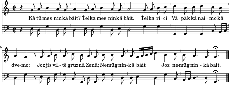  { <<
   \new Staff
   \relative g' { \key c \major \time 2/2 \autoBeamOff
     r4 g8 a h4 a8 g \bar "'" a4 g8 a h4 a8 g \bar "'" a2
     g8 a h c \bar "'" d4 h8 c d4 c8 h \bar "'" a4 g r8
     g a h \bar "'" a c h a g h h a \bar "'" a
     g16[ a h c] d4 h c8 \bar "'" h a4. g8 g4. \fermata \bar "|."
   }
   \addlyrics {
     Kå -- tü mes nin -- kă båit?
     Ťel -- ka mes nin -- kă båit.
     Ťel -- ka ri -- ci
     Vå -- păk kå nai -- mo kå dve -- mo:
     Joz jis vil -- ťĕ grüz -- nă Ze -- nă;
     Ne -- müg nin -- kă båit _
     Joz ne -- müg nin -- kă båit.
   }
   \new Staff
   \relative c { \clef bass    \key c \major \time 2/2 \autoBeamOff
     r4 e8 d g4 d8 e \bar "'" d4 e8 d g4 d8 e \bar "'" d2
     g4 g \bar "'" g, g g c8 h16[ c] \bar "'" d4 g r8
     e d g \bar "'" g c, g d' g, g' g d \bar "'" d
     e4 d g c,8 \bar "'" h16[ c] d4. d8 g,4. \fermata \bar "|."
   } >> }
