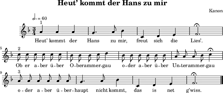 \language "deutsch"
\header {
title = "Heut’ kommt der Hans zu mir"
composer = "Kanon"
tagline = ##f
}
\score {
\midi { }
\layout { }
\relative a' {
\clef "treble"
\time 3/4
\tempo 2. = 60
\autoBeamOff
\key f \major
a4^"1" a a g4. a8 b4 c,4 d e f2. \fermata \break
c'8^"2" c c c c c b b b c d4 b8 b b b b b a a a b c4 \fermata \break
a8^"3" a a a a a g4. a8 b4 c, d e f2. \fermata \bar "|."
}
\addlyrics {
Heut’ kommt der Hans zu mir, freut sich die Lies’.
Ob er a -- ber ü -- ber O -- ber -- amm -- er -- gau o -- der a -- ber ü -- ber Un -- ter -- amm -- er -- gau
o -- der a -- ber ü -- ber -- haupt nicht kommt, das is net g’wiss.
}
}
