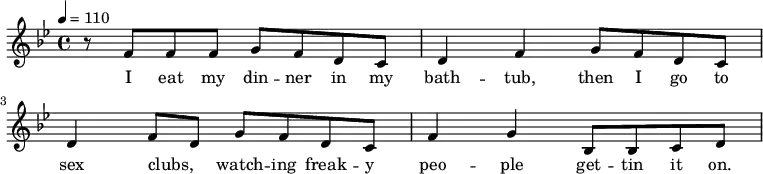 { \tempo 4=110 \key bes \major \time 4/4 r8 f'8 f'8 f'8 g'8 f'8 d'8 c'8 d'4 f'4 g'8 f'8 d'8 c'8 d'4 f'8 d'8 g'8 f'8 d'8 c'8 f'4 g'4 bes8 bes8 c'8 d'8} 
                 \addlyrics { I eat my din -- ner in my bath -- tub, then I go to sex clubs, _ watch -- ing freak -- y peo -- ple get -- tin it on.}