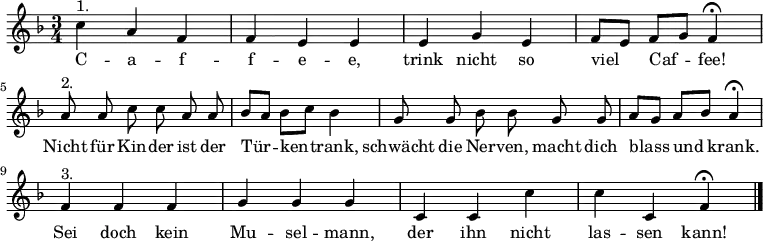 \relative f''
{\key f \major \time 3/4 \autoBeamOff
c^"1." a f | f e e | e g e | f8[ e] f[ g] f4 \fermata | \break
a8^"2." a c c a a | b[ a] b[ c] b4 | g8 g b b g g | a[ g] a[ b] a4 \fermata | \break
f^"3." f f | g g g | c, c c' | c c, f \fermata \bar "|." }
\addlyrics {
C -- a -- f -- f -- e -- e,
trink nicht so viel Caf -- fee!
Nicht für Kin -- der ist der Tür -- ken -- trank,
schwächt die Ner -- ven, macht dich blass und krank.
Sei doch kein Mu -- sel -- mann,
der ihn nicht las -- sen kann!
}