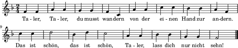 \relative c' { \key f \major \time 2/4
f4 f4 | a4 a4 | g4 g4 | f4 c4
a'4 a4 | c4 c4 | bes4 bes4 | a4 f4
c'4 c4 | d2 | bes4 d4 | c2
a4 a4 | bes4 bes4 | g4 g4 |f2 \bar "|."
}
\addlyrics {
Ta -- ler, Ta -- ler, du musst wan -- dern
von der ei -- nen Hand zur an -- dern.
Das ist schön, das ist schön,
Ta -- ler, lass dich nur nicht sehn!
}