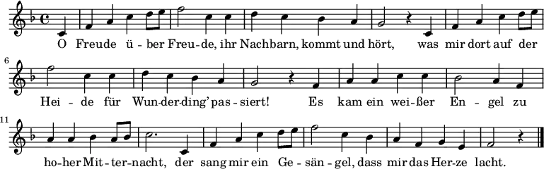  \relative f'
{ \key f \major \time 4/4 \partial 4 \autoBeamOff 
c | f a c d8[ e] | f2 c4 c | d c bes a | g2 r4
c, | f a c d8[ e] | f2 c4 c | d c bes a | g2 r4
f | a a c c | bes2 a4 f | a a bes a8[ bes] | c2. 
c,4 | f a c d8[ e] | f2 c4 bes | a f g e | f2 r4 \bar "|." }
\addlyrics {
O Freu -- de ü -- ber Freu -- de,
ihr Nach -- barn, kommt und hört,
was mir dort auf der Hei -- de
für Wun -- der -- ding’ pas -- siert!
Es kam ein wei -- ßer En -- gel
zu ho -- her Mit -- ter -- nacht,
der sang mir ein Ge -- sän -- gel,
dass mir das Her -- ze lacht.
}