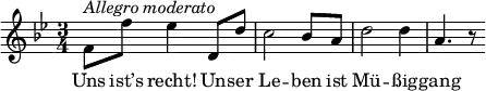 {
\clef violin \key bes \major \time 3/4 \tempo 4 = 100
\set Score.tempoHideNote = ##t
f'8 ^\markup{\italic{Allegro moderato}} f'' es''4 d'8 d''
c''2 bes'8 a'
d''2 d''4
a'4. r8
}
\addlyrics {
Uns ist’s recht! Un -- ser Le -- ben ist Mü -- ßig -- gang
}