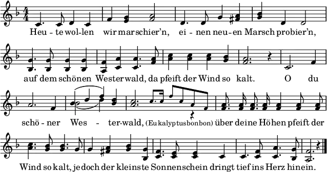 
\header { tagline = ##f }
\paper { paper-width = 180\mm }
\layout { indent = 0 \context { \Score \remove "Bar_number_engraver" } }
\language "deutsch"
global = { \key f \major \numericTimeSignature \time 4/4 }

tenorVoice = \relative c' { \global \autoBeamOff \set Staff.midiInstrument = "brass section"
  c4. c8 d4 c4 | f <g e> <a f>2 |
  d,4. d8 g4 <a fis> | <b g> d, d2 |
  <g b,>4. <g b,>8 <g b,>4 <g b,> | <f a,> <a c,> <a c,>4.
  <a f>8 | <c a>4 <c a> <c a> <b g> | <a f>2. r4 |
  c,2. f4 | a2. f4 | << \voiceOne { b (d f) } \new Voice { \voiceTwo b,2 ( d4) } >> <d b> |
  << { <c a>2. \voiceTwo r4 | }
    \new Voice { \stemUp s4 \tiny \set Staff.midiInstrument = "trumpet" c8. c16 f8 c a f | \normalsize }
  >> \oneVoice \set Staff.midiInstrument = "brass section"
  <a f>8. <a f>16 <a f>8. <a f>16 <a f>4 <a f>8 <a f> | <c a>4. <b g>8 <b g>4.
  g8 | g4 <a fis> <b g> <g b,> | <f c>4. <e c>8 <e c>4
  c | c4. <f c>8 <a c,>4. <g b,>8 | <f a,>2. r4 \bar "|."
}

verse = \lyricmode {
  Heu -- te wol -- len wir mar -- schier’n,
  ei -- nen neu -- en Marsch pro -- bier’n,
  auf dem schö -- nen Wes -- ter -- wald,
  da pfeift der Wind so kalt.

  O du schö -- ner Wes -- ter -- wald, \tiny (Eu -- ka -- lyp -- tus -- bon -- bon) \normalsize
  über dei -- ne Hö -- hen pfeift der Wind so kalt,
  je -- doch der kleins -- te Son -- nen -- schein
  dringt tief ins Herz hin -- ein.
}

\score { \new Staff
  \tenorVoice
  \addlyrics { \verse }
  \layout { }
  \midi { \context { \Score midiChannelMapping = #'instrument } \tempo 4=120 }
}
