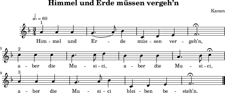 \language "deutsch"
\header {
title = "Himmel und Erde müssen vergeh’n"
composer = "Kanon"
tagline = ##f
}
\score {
\midi { }
\layout { }
\relative a' {
\clef "treble"
\time 3/4
\tempo 2. = 60
\key f \major
a4^"1" a a g4.( a8) b4 c,4 d e f2. \fermata \break
c'4^"2" c c b4. c8 d4 b b b a4. b8 c4 \fermata \break
a^"3" a a g4. a8 b4 c, d e f2. \fermata \bar "|."
}
\addlyrics {
Him -- mel und Er -- de müs -- sen ver -- geh’n,
a -- ber die Mu -- si -- ci, a -- ber die Mu -- si -- ci,
a -- ber die Mu -- si -- ci blei -- ben be -- steh’n.
}
}
