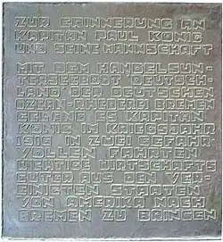 Bronzetaffel mit der Aufschrift: Zur Erinnerung an Kapitän Paul König und seine Mannschaft. Mit dem Handelsunterseeboot der Deutschen Ozean-Rhederei Bremen gelang es Kapitän König im Kriegsjahr 1916 in zwei gefahrvollen Fahrten wichtige Wirtschaftsgüter aus den Vereinigten Staaten von Amerika nach Bremen zu bringen.