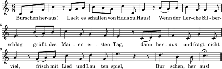 \relative c' { \key c \major \time 6/8 \partial 4.
c8 e8 g8 | c4 r8 g8 a8 b8 | c8 b8 a8 d4 d,8 |
g4 r8 b8( a8) b8 | c4 g8 g4 f8 | e4. b'8( a8) b8 |
c4 g8 g4 f8 | e4 r8 c8( d8) e8 | f4 c8 g'4 c,8 |
a'4 r8 g8( a8) b8 | c4 g8 d'4 g,8 | e'4. r4 r8 |
d4. b4 b8 | c4. \fermata \bar "||"
}
\addlyrics {
Bur -- schen her -- | aus! La -- ßt es | schal -- len von Haus zu |
Haus! Wenn der | Ler -- che Sil -- ber -- | schlag grüßt des |
Mai -- en er -- sten | Tag, dann her -- | aus und fragt nicht |
viel, frisch mit | Lied und Lau -- ten -- | spiel, | Bur -- schen, her -- | aus!
}