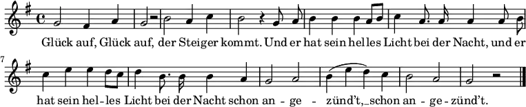 
\language "deutsch"
\relative c''
{ \key g \major \autoBeamOff
g2 fis4 a4 | g2 r2 | h2 a4 c4 | h2 r4 g8 a8 | h4 h4 h4 a8[ h8] | c4 a8. a16 a4 a8 h8 |
c4 e4 e4 d8[ c8] | d4 h8. h16 h4 a4 | g2 a2 | h4( e4 d4) c4| h2 a2 | g2 r2 \bar "|." }
\addlyrics
{
Glück auf, Glück auf, der Stei -- ger kommt. Und er hat sein hel -- les Licht bei der Nacht, und er
hat sein hel -- les Licht bei der Nacht schon an -- ge -- zünd’t, __ schon an -- ge -- zünd’t.
}