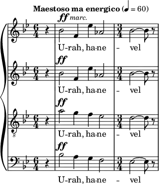 {
\new PianoStaff <<
\new Staff { \tempo "Maestoso ma energico" 4=60 \clef violin \key bes \major \time 6/4 << {\partial4 r4| bes'2^ \markup { \dynamic ff \italic \small { marc. } } f'4 es''4 as'2 |\time 3/4 bes'2~ bes'8 r8} >>}
\addlyrics { U -- rah, ha -- ne -- vel }
\new Staff { \clef violin \key bes \major \time 6/4 << {r4| bes'2^\ff f'4 es''4 as'2 | bes'2~ bes'8 r8} >>}
\addlyrics { U -- rah, ha -- ne -- vel }
\new Staff { \clef "treble_8"\key bes \major \time 6/4 << {r4| a'2^\ff g'4 f'4 es'2 | d'2~ d'8 r8} >>}
\addlyrics { U -- rah, ha -- ne -- vel }
\new Staff { \clef bass \key bes \major \time 6/4 << {r4| bes2^\ff a4 g4 f2 | es2~ es8 r8} >>}
\addlyrics { U -- rah, ha -- ne -- vel }
>> }