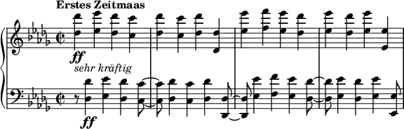 
\relative c'' {
  \new PianoStaff <<
    \new Staff {
      \set Staff.midiInstrument = #"piano" \key des \major \clef treble \time 2/2 \set Score.tempoHideNote = ##t \tempo "Erstes Zeitmaas" 2 = 110
      <des des'>4 _\markup { \italic { sehr kräftig } } \ff <es es'>4 <des des'>4 <c c'>4 |
      <des des'>4 <c c'>4 <des des'>4 <des, des'>4 |
      <es' es'>4 <f f'>4 <es es'>4 <des des'>4 |
      <es es'>4 <des des'>4 <es es'>4 <es, es'>4 |
    }
    \new Staff {
      \set Staff.midiInstrument = #"piano" \key des \major \clef bass \time 2/2
      r8 <des, des'>4 \ff <es es'>4 <des des'>4 <c c'>8 ~ |
      <c c'>8 <des des'>4 <c c'>4 <des des'>4 <des, des'>8 ~ |
      <des des'>8 <es' es'>4 <f f'>4 <es es'>4 <des des'>8 ~ |
      <des des'>8 <es es'>4 <des des'>4 <es es'>4 <es, es'>8 |
    }
  >>
}
