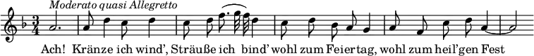 {
  \set Score.tempoHideNote = ##t
  \key f \major \time 3/4 \tempo 4 = 70
  \autoBeamOff
  a'2.^\markup{\italic{Moderato quasi Allegretto}}
  a'8 d''4 c''8 d''4
  c''8 d'' f''8.( g''32 f'') d''4
  c''8 d'' bes' a' g'4
  a'8 f' c'' d'' a'4~
  a'2
}
\addlyrics {
  Ach! Krän -- ze ich wind’, Sträu -- ße ich bind’
  wohl zum Fei -- er -- tag, wohl zum heil’ -- gen Fest
}